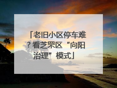 老旧小区停车难？看芝罘区“向阳治理”模式